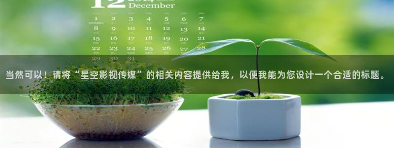 青柠影院官网：当然可以！请将“星空影视传媒”的相关内容提供给我，以便我能为您设计一个合适的标题。