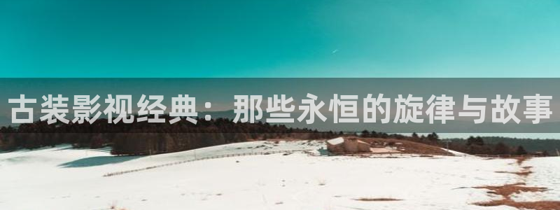 青柠免费观看：古装影视经典：那些永恒的旋律与故事